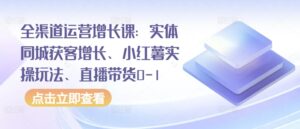 全渠道运营增长课：实体同城获客增长、小红薯实操玩法、直播带货0-1-山水资源站