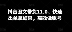 抖音图文带货11.0，快速出单拿结果，高效做账号-山水资源站