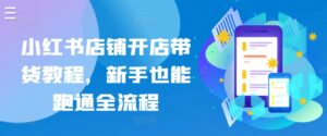 小红书店铺开店带货教程，新手也能跑通全流程-山水资源站