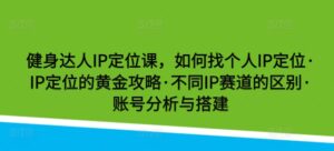 健身达人IP定位课，如何找个人IP定位·IP定位的黄金攻略·不同IP赛道的区别·账号分析与搭建-山水资源站