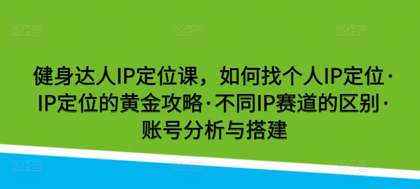 健身达人IP定位课,如何找个人IP定位·IP定位的黄金攻略·不同IP赛道的区别·账号分析与搭建插图 健身达人IP定位课,如何找个人IP定位·IP定位的黄金攻略·不同IP赛道的区别·账号分析与搭建插图