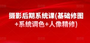 摄影后期系统课(基础修图+系统调色+人像精修)-山水资源站