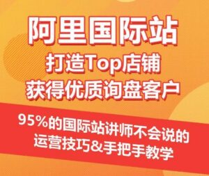【阿里国际站】打造Top店铺&获得优质询盘客户，​95%的国际站讲师不会说的运营技巧-山水资源站