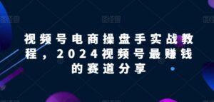 视频号电商实战教程，2024视频号最赚钱的赛道分享-山水资源站
