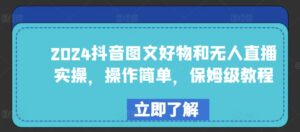 2024抖音图文好物和无人直播实操，操作简单，保姆级教程-山水资源站