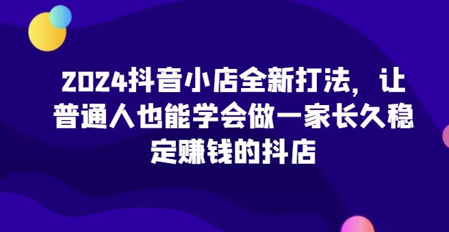 2024抖音小店全新打法,让普通人也能学会做一家长久稳定赚钱的抖店插图 2024抖音小店全新打法,让普通人也能学会做一家长久稳定赚钱的抖店插图