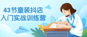 43节童装抖店入门实战训练营-山水资源站