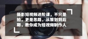 摄影短视频进阶课，不只是拍，更是思路，从策划到后期，教你成为短视频制作人-山水资源站