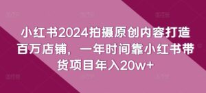 小红书2024拍摄原创内容打造百万店铺，一年时间靠小红书带货项目年入20w+-山水资源站