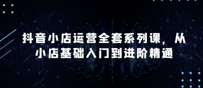 抖音小店运营全套系列课,全新升级,从小店基础入门到进阶精通,系统掌握月销百万小店的核心秘密插图 抖音小店运营全套系列课,全新升级,从小店基础入门到进阶精通,系统掌握月销百万小店的核心秘密插图