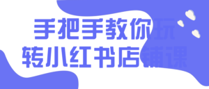 手把手教你玩转小红书店铺课-山水资源站