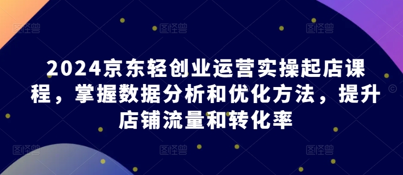 2024京东轻创业运营实操起店课程,掌握数据分析和优化方法,提升店铺流量和转化率插图 2024京东轻创业运营实操起店课程,掌握数据分析和优化方法,提升店铺流量和转化率插图