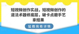 短视频创作实战，短视频创作的道法术器修底层，破卡点磨手艺拿结果-山水资源站