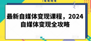 最新自媒体变现课程，2024自媒体变现全攻略-山水资源站