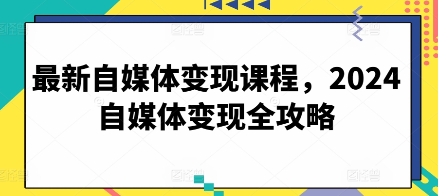 最新自媒体变现课程,2024自媒体变现全攻略插图 最新自媒体变现课程,2024自媒体变现全攻略插图