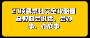 27项餐桌社交全攻略圈总教你会说话、会办事、办成事-山水资源站