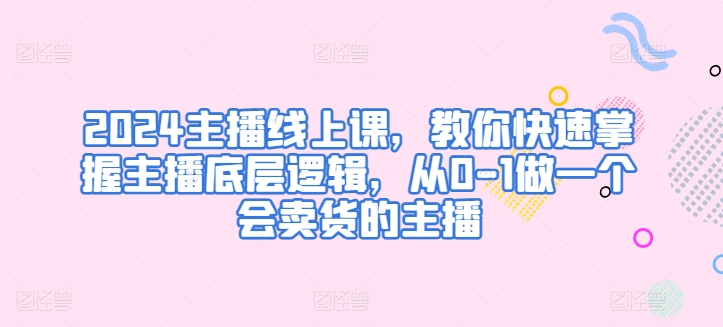 2024主播线上课,教你快速掌握主播底层逻辑,从0-1做一个会卖货的主播插图 2024主播线上课,教你快速掌握主播底层逻辑,从0-1做一个会卖货的主播插图
