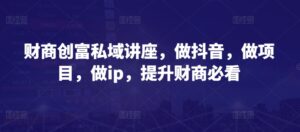 财商创富私域讲座，做抖音，做项目，做ip，提升财商必看-山水资源站