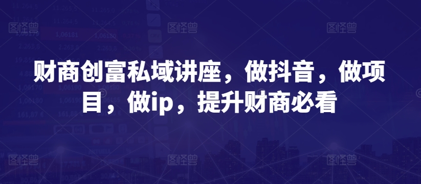 财商创富私域讲座,做抖音,做项目,做ip,提升财商必看插图 财商创富私域讲座,做抖音,做项目,做ip,提升财商必看插图