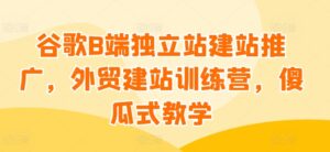谷歌B端独立站建站推广，外贸建站训练营，傻瓜式教学-山水资源站