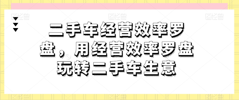 二手车经营效率罗盘,用经营效率罗盘玩转二手车生意插图 二手车经营效率罗盘,用经营效率罗盘玩转二手车生意插图