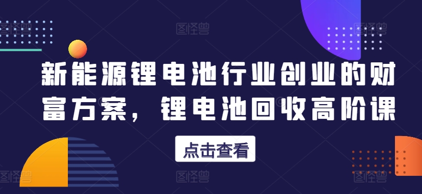 新能源锂电池行业创业的财富方案,锂电池回收高阶课插图 新能源锂电池行业创业的财富方案,锂电池回收高阶课插图