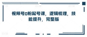 视频号0粉起号课，逻辑梳理，技能提升，完整版-山水资源站