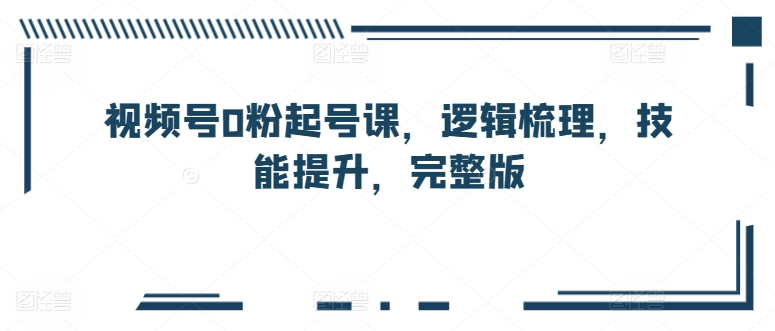 视频号0粉起号课,逻辑梳理,技能提升,完整版插图 视频号0粉起号课,逻辑梳理,技能提升,完整版插图