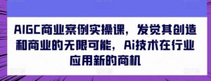 AIGC商业案例实操课，发觉其创造和商业的无限可能，Ai技术在行业应用新的商机-山水资源站