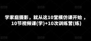 学家庭摄影，就从这10堂模仿课开始 ，10节视频课(学)+10次训练营(练)-山水资源站
