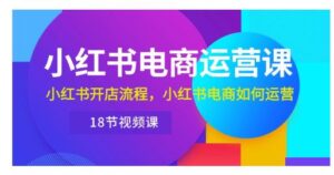 小红书·电商运营课：小红书开店流程，小红书电商如何运营（18节视频课）-山水资源站