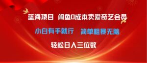 最新蓝海项目咸鱼零成本卖爱奇艺会员小白有手就行 无脑操作轻松日入三位数-山水资源站
