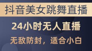 抖音美女跳舞直播，日入3000+，24小时无人直播，无敌防封技术-山水资源站