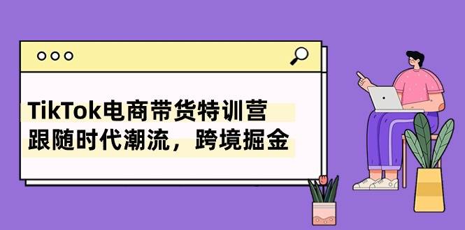 TikTok电商带货特训营,跟随时代潮流,跨境掘金(8节课)插图 TikTok电商带货特训营,跟随时代潮流,跨境掘金(8节课)插图