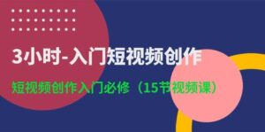 3小时-入门短视频创作：短视频创作入门必修（15节视频课）-山水资源站