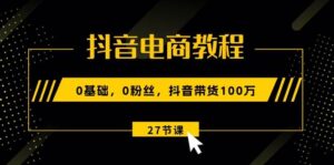 抖音电商教程：0基础，0粉丝，抖音带货100万（27节视频课）-山水资源站