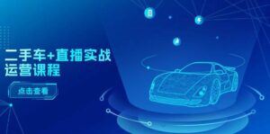 二手车+直播实战运营课程：直播推荐/短视频推荐/千川投放/直播全流程-山水资源站