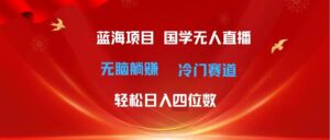 超级蓝海项目 国学无人直播日入四位数 无脑躺赚冷门赛道 最新玩法-山水资源站