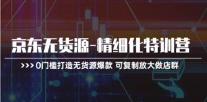 京东无货源-精细化特训营，0门槛打造无货源爆款 可复制放大做店群-山水资源站