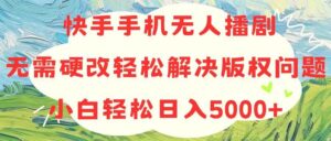 快手手机无人播剧，无需硬改，轻松解决版权问题，小白轻松日入5000+-山水资源站