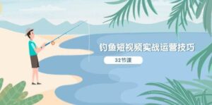 钓鱼短视频实战运营技巧，系统性讲解定位ip策划 能听懂，能落地，能实操-山水资源站