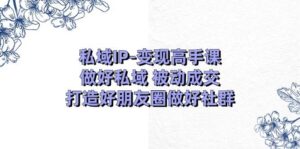 私域IP-变现高手课：做好私域 被动成交，打造好朋友圈做好社群（18节）-山水资源站