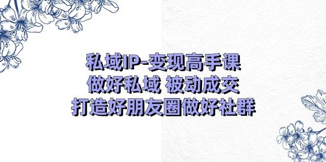 私域IP-变现高手课:做好私域 被动成交,打造好朋友圈做好社群(18节)插图 私域IP-变现高手课:做好私域 被动成交,打造好朋友圈做好社群(18节)插图