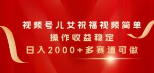 视频号儿女祝福视频，简单操作收益稳定，日入2000+，多赛道可做-山水资源站
