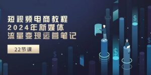 短视频电商教程：2024年新媒体流量变现运营笔记（25节课）-山水资源站