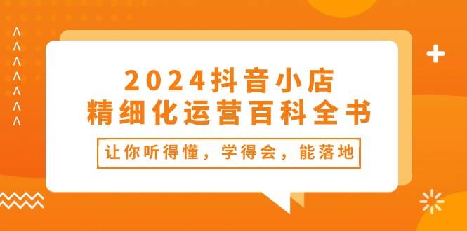 2024抖音小店-精细化运营百科全书:让你听得懂,学得会,能落地(34节课)插图 2024抖音小店-精细化运营百科全书:让你听得懂,学得会,能落地(34节课)插图