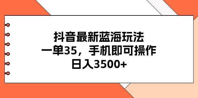 抖音最新蓝海玩法，一单35，手机即可操作，日入3500+，不了解一下真是可惜了！插图