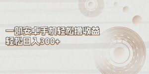 一部安卓手机轻松撸收益，轻松日入300+-山水资源站