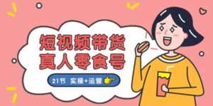 短视频带货真人零食号：更全面的零食带货教程：21节 实操+运营-山水资源站