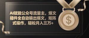 AI赋能公众号流量主，插件输出爆文，矩阵式操作，轻松月入三万+-山水资源站
